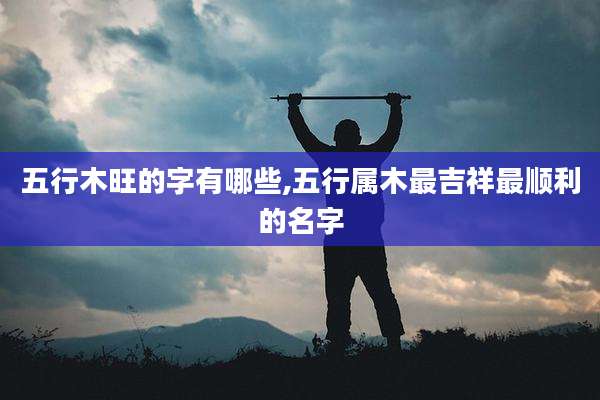 五行木旺的字有哪些,五行属木最吉祥最顺利的名字