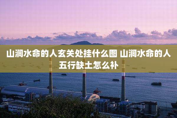 山涧水命的人玄关处挂什么图 山涧水命的人五行缺土怎么补