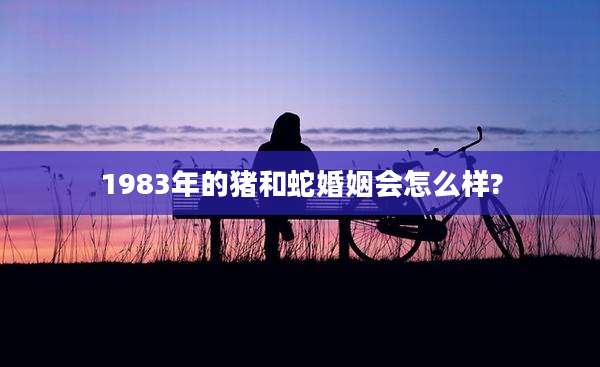 1983年的猪和蛇婚姻会怎么样?