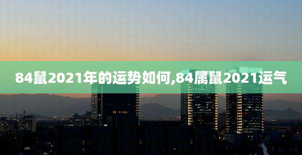 84鼠2021年的运势如何,84属鼠2021运气