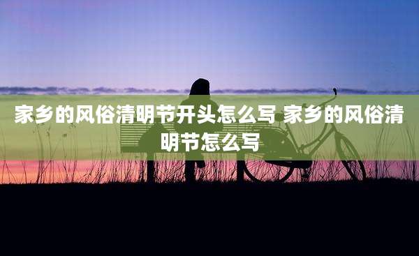 家乡的风俗清明节开头怎么写 家乡的风俗清明节怎么写