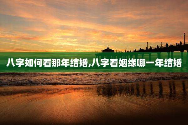 八字如何看那年结婚,八字看姻缘哪一年结婚