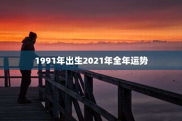 1991年出生2021年全年运势