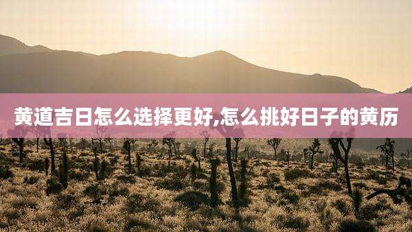 黄道吉日怎么选择更好,怎么挑好日子的黄历