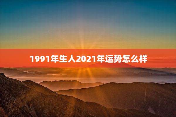1991年生人2021年运势怎么样