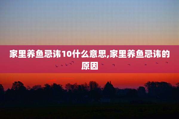 家里养鱼忌讳10什么意思,家里养鱼忌讳的原因