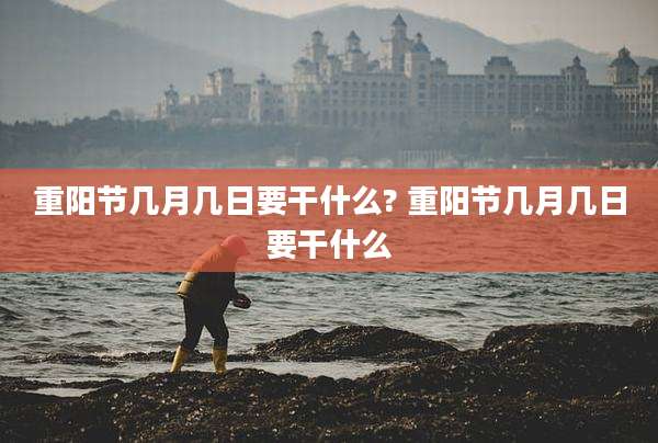 重阳节几月几日要干什么? 重阳节几月几日要干什么