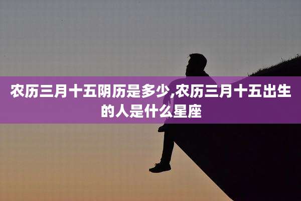 农历三月十五阴历是多少,农历三月十五出生的人是什么星座
