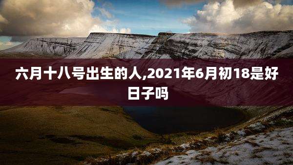 六月十八号出生的人,2021年6月初18是好日子吗