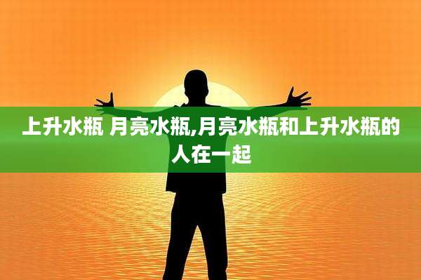 上升水瓶 月亮水瓶,月亮水瓶和上升水瓶的人在一起