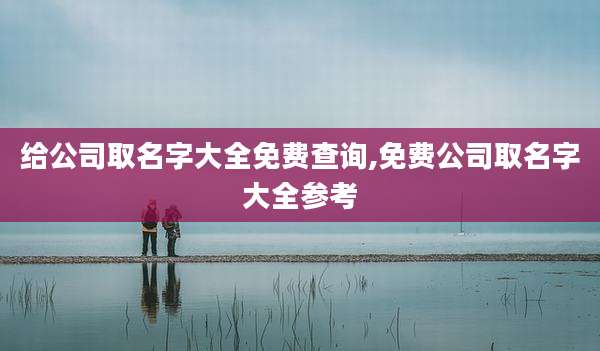 给公司取名字大全免费查询,免费公司取名字大全参考
