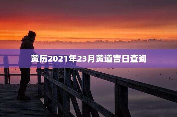 黄历2021年23月黄道吉日查询