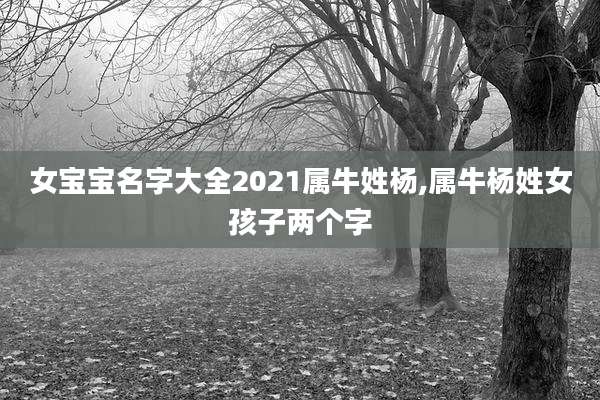 女宝宝名字大全2021属牛姓杨,属牛杨姓女孩子两个字