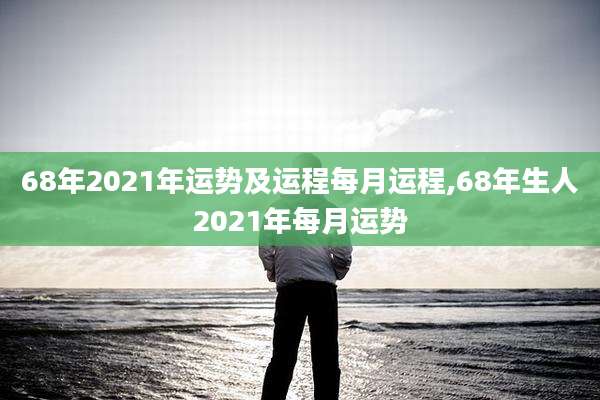 68年2021年运势及运程每月运程,68年生人2021年每月运势