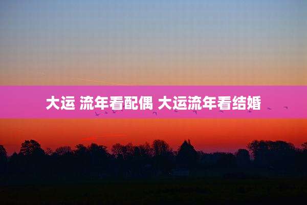大运 流年看配偶 大运流年看结婚
