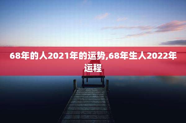 68年的人2021年的运势,68年生人2022年运程