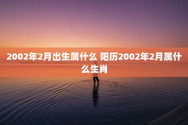 2002年2月出生属什么 阳历2002年2月属什么生肖