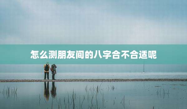 怎么测朋友间的八字合不合适呢