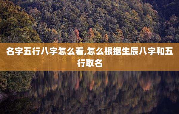 名字五行八字怎么看,怎么根据生辰八字和五行取名