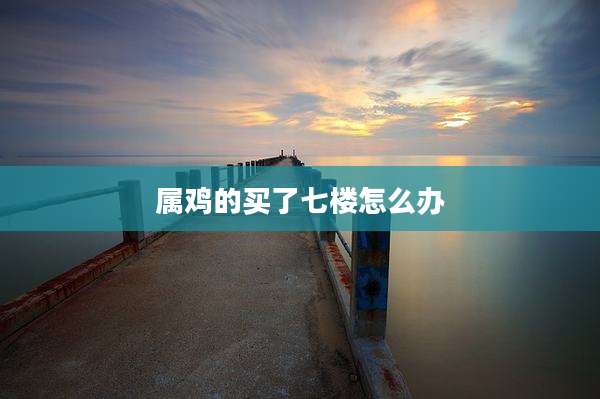 属鸡的买了七楼怎么办