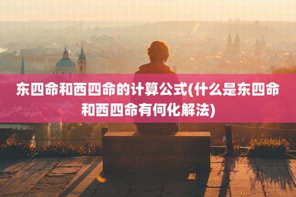 东四命和西四命的计算公式(什么是东四命和西四命有何化解法)