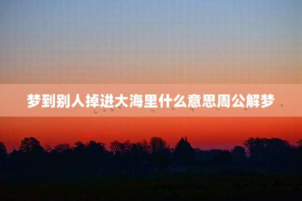 梦到别人掉进大海里什么意思周公解梦