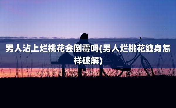男人沾上烂桃花会倒霉吗(男人烂桃花缠身怎样破解)