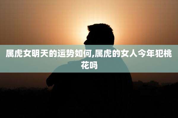 属虎女明天的运势如何,属虎的女人今年犯桃花吗
