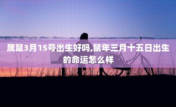 属鼠3月15号出生好吗,鼠年三月十五日出生的命运怎么样