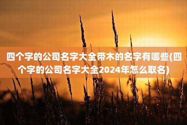 四个字的公司名字大全带木的名字有哪些(四个字的公司名字大全2024年怎么取名)