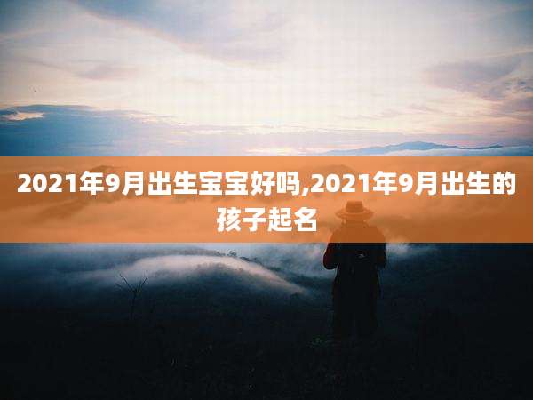 2021年9月出生宝宝好吗,2021年9月出生的孩子起名