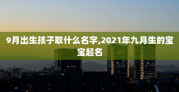 9月出生孩子取什么名字,2021年九月生的宝宝起名