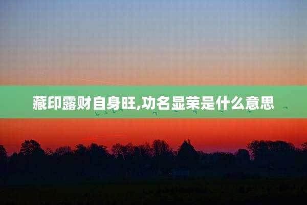 藏印露财自身旺,功名显荣是什么意思