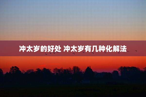 冲太岁的好处 冲太岁有几种化解法