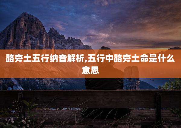 路旁土五行纳音解析,五行中路旁土命是什么意思
