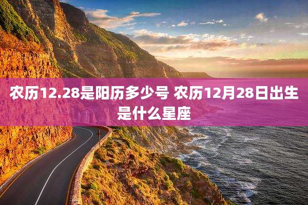 农历12.28是阳历多少号 农历12月28日出生是什么星座