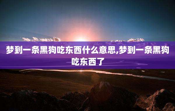 梦到一条黑狗吃东西什么意思,梦到一条黑狗吃东西了