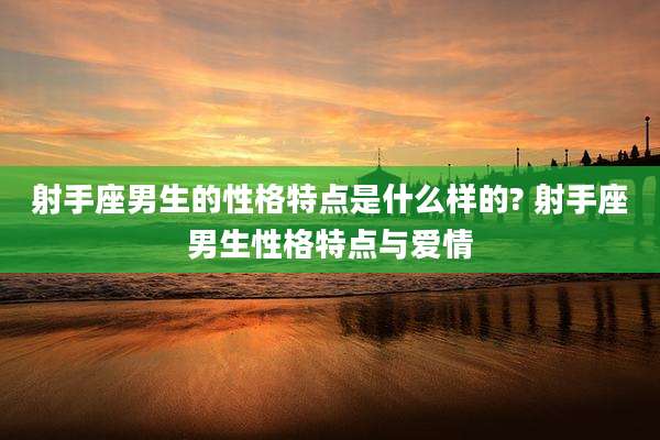 射手座男生的性格特点是什么样的? 射手座男生性格特点与爱情