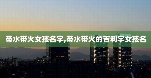 带水带火女孩名字,带水带火的吉利字女孩名