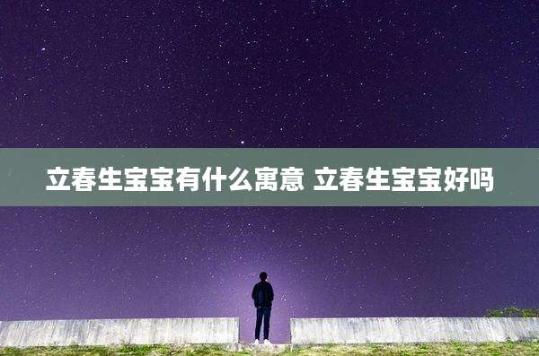 立春生宝宝有什么寓意 立春生宝宝好吗