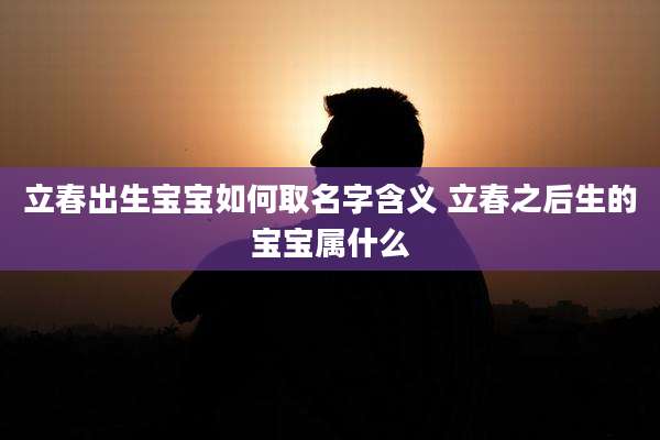 立春出生宝宝如何取名字含义 立春之后生的宝宝属什么