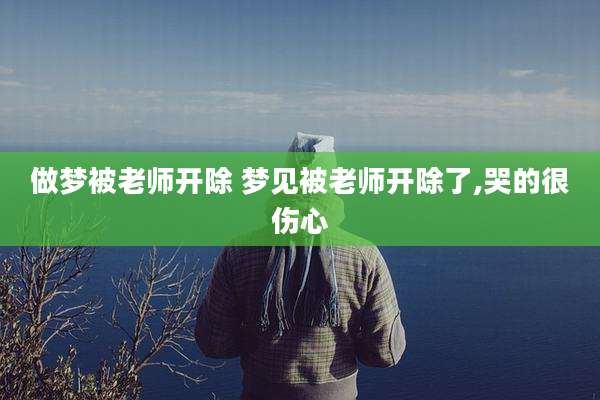 做梦被老师开除 梦见被老师开除了,哭的很伤心