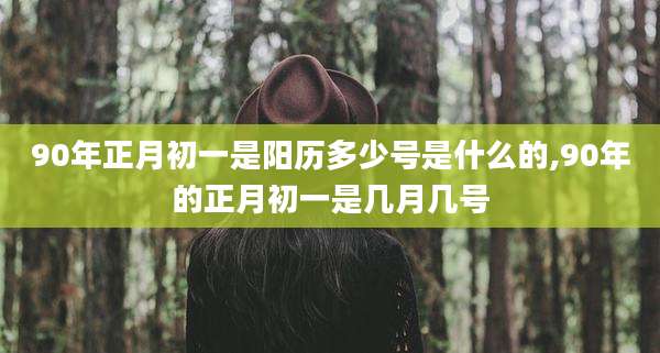90年正月初一是阳历多少号是什么的,90年的正月初一是几月几号
