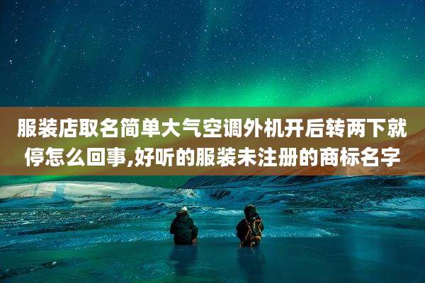 服装店取名简单大气空调外机开后转两下就停怎么回事,好听的服装未注册的商标名字