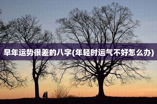 早年运势很差的八字(年轻时运气不好怎么办)