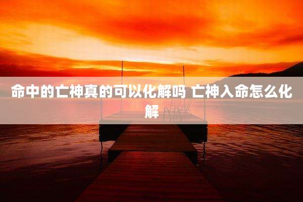 命中的亡神真的可以化解吗 亡神入命怎么化解