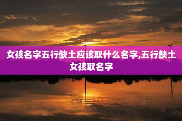 女孩名字五行缺土应该取什么名字,五行缺土女孩取名字