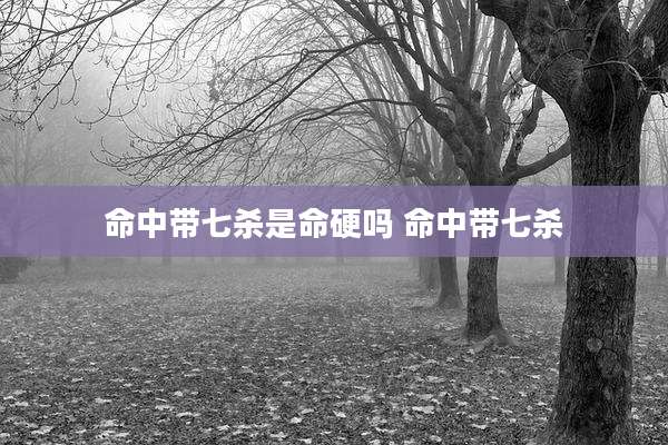 命中带七杀是命硬吗 命中带七杀