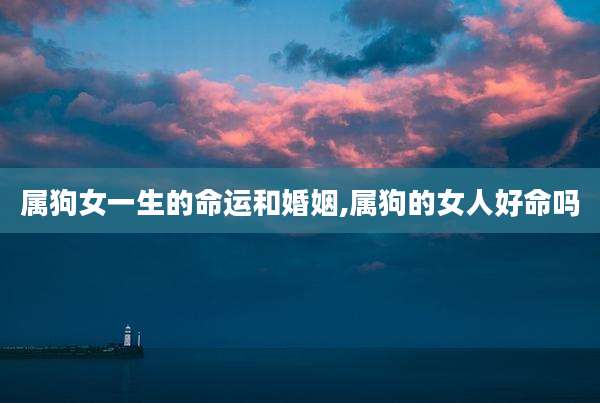 属狗女一生的命运和婚姻,属狗的女人好命吗