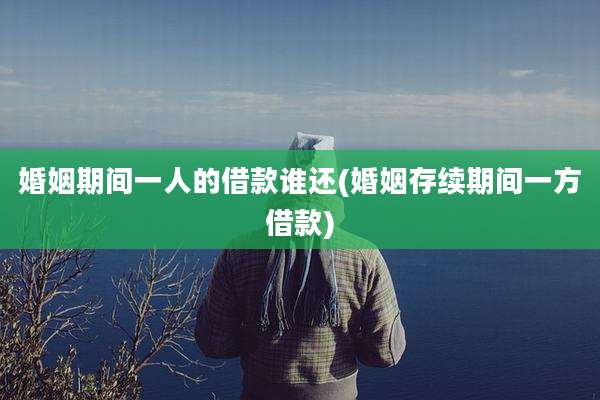婚姻期间一人的借款谁还(婚姻存续期间一方借款)